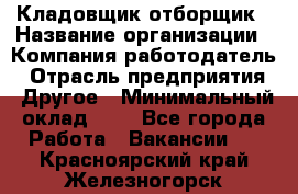 Кладовщик-отборщик › Название организации ­ Компания-работодатель › Отрасль предприятия ­ Другое › Минимальный оклад ­ 1 - Все города Работа » Вакансии   . Красноярский край,Железногорск г.